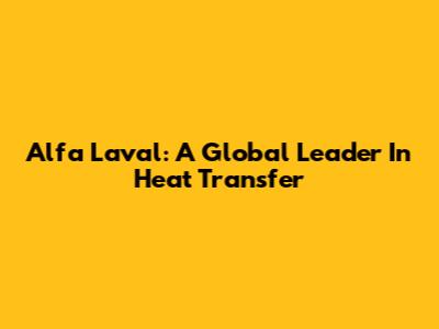 Alfa Laval: A Global Leader In Heat Transfer