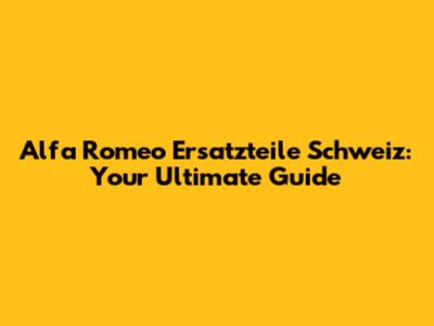 Alfa Romeo Ersatzteile Schweiz: Your Ultimate Guide