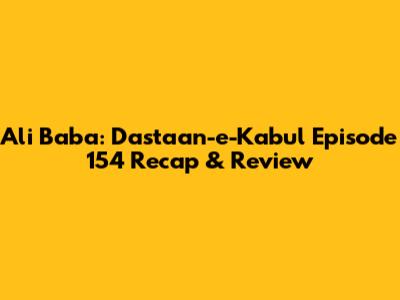 Ali Baba: Dastaan-e-Kabul Episode 154 Recap & Review