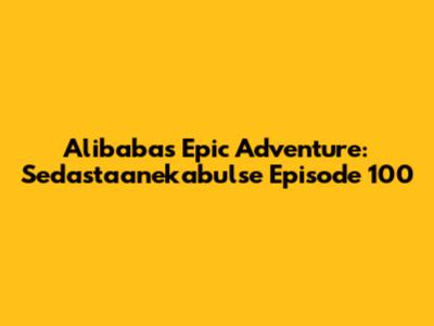 Alibaba's Epic Adventure: Sedastaanekabulse Episode 100