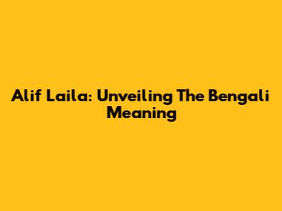 Alif Laila: Unveiling The Bengali Meaning