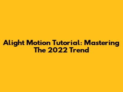 Alight Motion Tutorial: Mastering The 2022 Trend