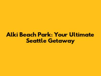 Alki Beach Park: Your Ultimate Seattle Getaway