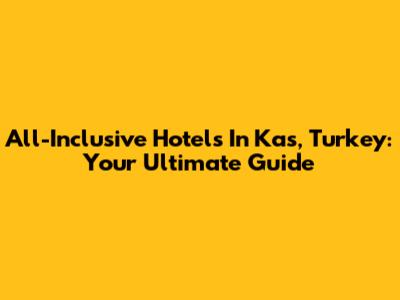 All-Inclusive Hotels In Kas, Turkey: Your Ultimate Guide