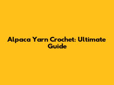 Alpaca Yarn Crochet: Ultimate Guide