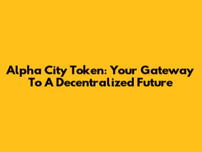 Alpha City Token: Your Gateway To A Decentralized Future