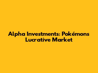 Alpha Investments: Pokémon's Lucrative Market