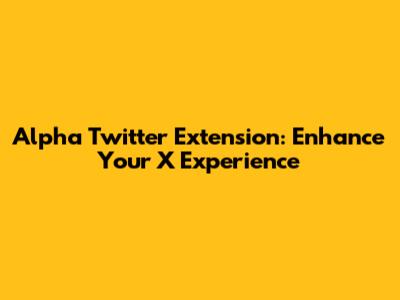 Alpha Twitter Extension: Enhance Your X Experience