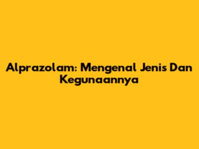 Alprazolam: Mengenal Jenis Dan Kegunaannya