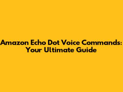 Amazon Echo Dot Voice Commands: Your Ultimate Guide