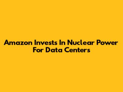 Amazon Invests In Nuclear Power For Data Centers
