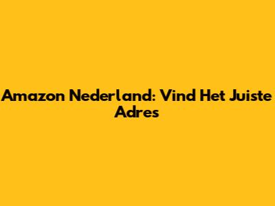 Amazon Nederland: Vind Het Juiste Adres