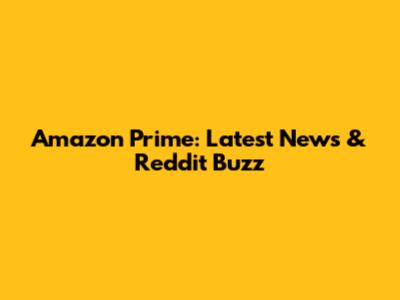 Amazon Prime: Latest News & Reddit Buzz