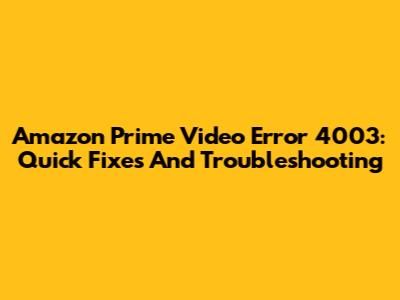 Amazon Prime Video Error 4003: Quick Fixes And Troubleshooting