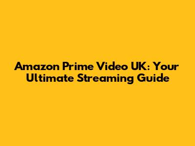 Amazon Prime Video UK: Your Ultimate Streaming Guide