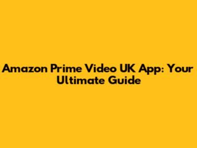 Amazon Prime Video UK App: Your Ultimate Guide