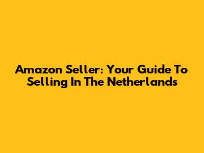 Amazon Seller: Your Guide To Selling In The Netherlands