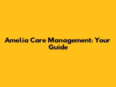Amelia Care Management: Your Guide