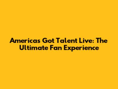 America's Got Talent Live: The Ultimate Fan Experience