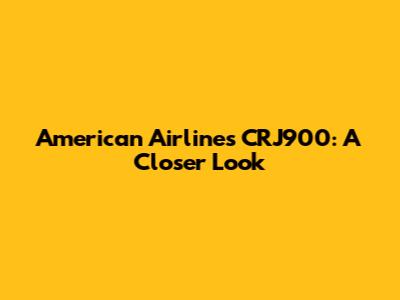 American Airlines CRJ900: A Closer Look