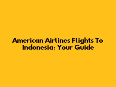 American Airlines Flights To Indonesia: Your Guide