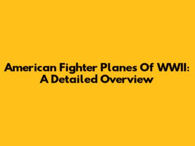 American Fighter Planes Of WWII: A Detailed Overview