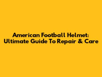 American Football Helmet: Ultimate Guide To Repair & Care
