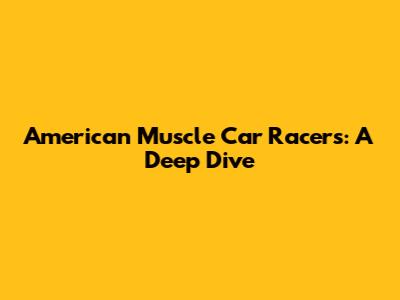 American Muscle Car Racers: A Deep Dive