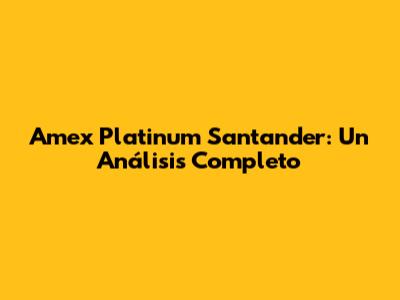 Amex Platinum Santander: Un Análisis Completo