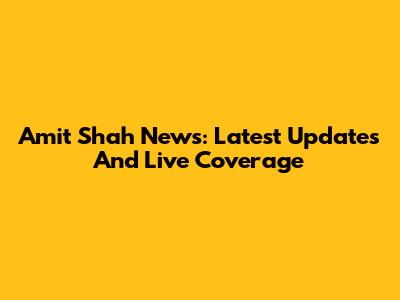 Amit Shah News: Latest Updates And Live Coverage