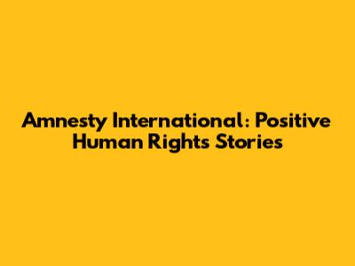 Amnesty International: Positive Human Rights Stories