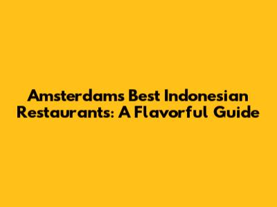 Amsterdam's Best Indonesian Restaurants: A Flavorful Guide