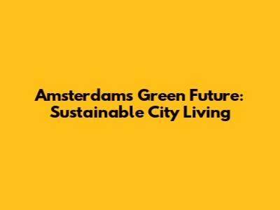 Amsterdam's Green Future: Sustainable City Living