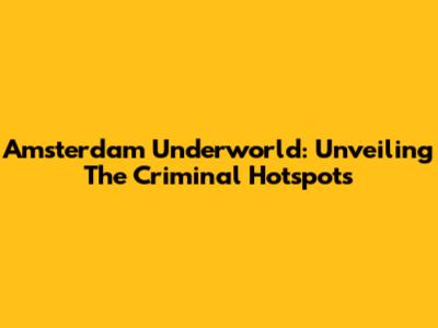 Amsterdam Underworld: Unveiling The Criminal Hotspots
