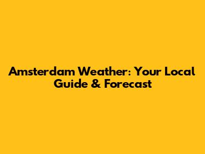 Amsterdam Weather: Your Local Guide & Forecast