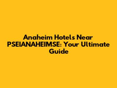 Anaheim Hotels Near PSEIANAHEIMSE: Your Ultimate Guide
