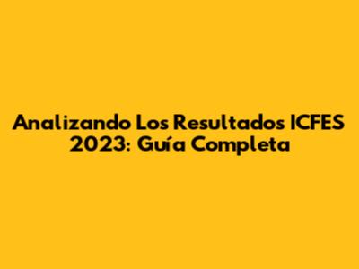 Analizando Los Resultados ICFES 2023: Guía Completa
