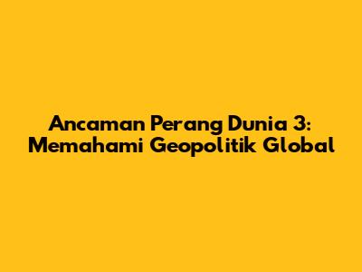 Ancaman Perang Dunia 3: Memahami Geopolitik Global