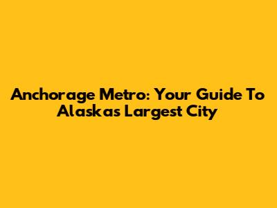 Anchorage Metro: Your Guide To Alaska's Largest City