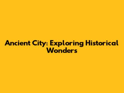 Ancient City: Exploring Historical Wonders