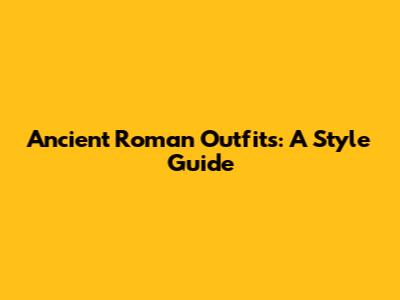 Ancient Roman Outfits: A Style Guide