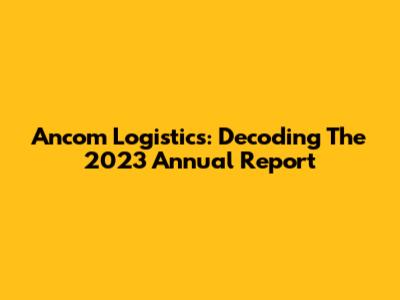 Ancom Logistics: Decoding The 2023 Annual Report