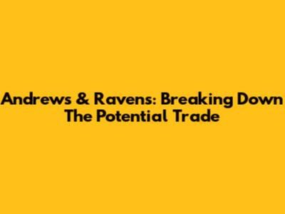 Andrews & Ravens: Breaking Down The Potential Trade