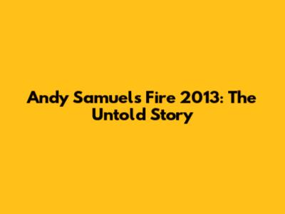 Andy Samuels Fire 2013: The Untold Story