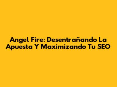 Angel Fire: Desentrañando La Apuesta Y Maximizando Tu SEO