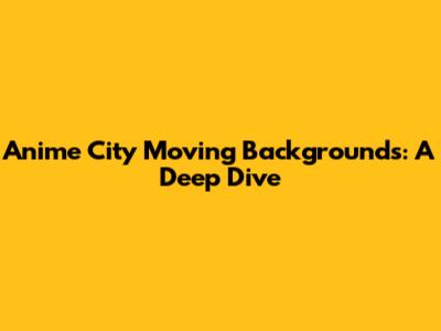 Anime City Moving Backgrounds: A Deep Dive