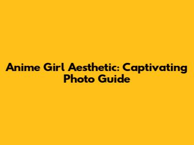 Anime Girl Aesthetic: Captivating Photo Guide