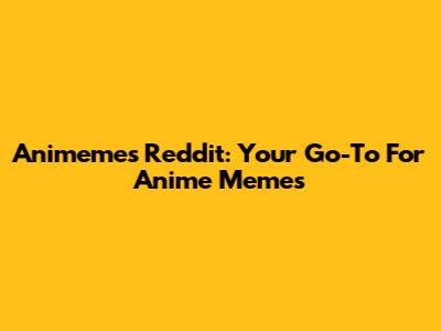 Animemes Reddit: Your Go-To For Anime Memes