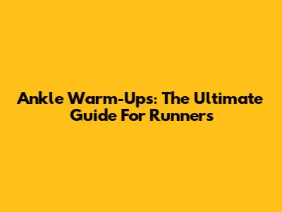 Ankle Warm-Ups: The Ultimate Guide For Runners