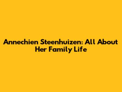 Annechien Steenhuizen: All About Her Family Life